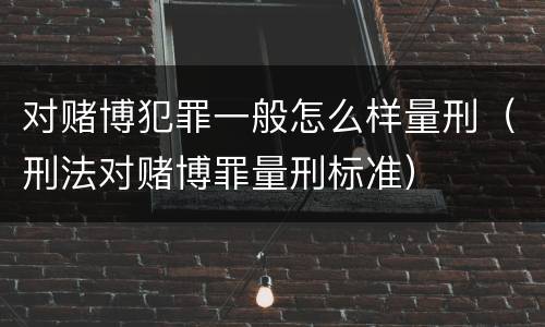对赌博犯罪一般怎么样量刑（刑法对赌博罪量刑标准）