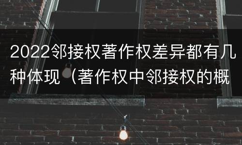2022邻接权著作权差异都有几种体现（著作权中邻接权的概念特点）