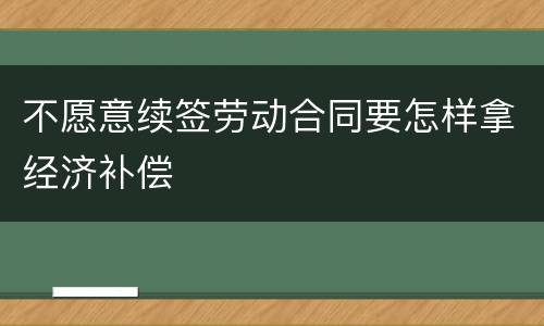不愿意续签劳动合同要怎样拿经济补偿