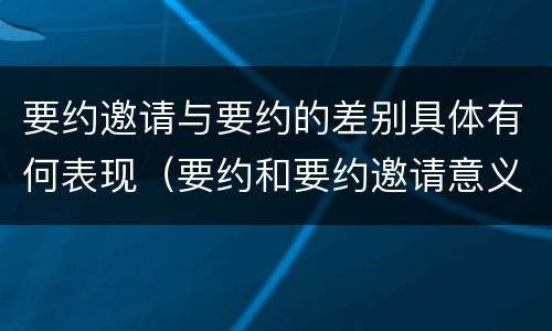 要约邀请与要约的差别具体有何表现（要约和要约邀请意义相同）