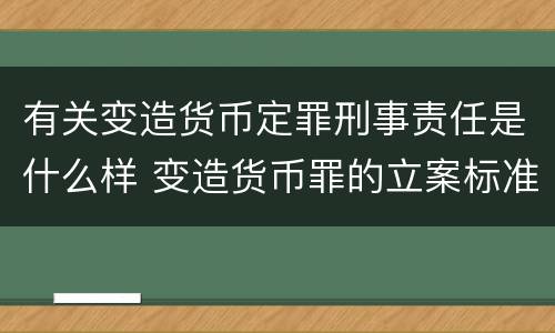 有关变造货币定罪刑事责任是什么样 变造货币罪的立案标准