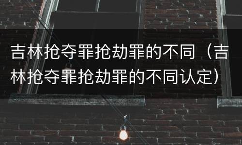 吉林抢夺罪抢劫罪的不同（吉林抢夺罪抢劫罪的不同认定）