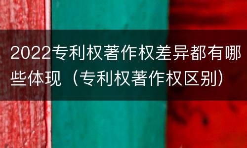 2022专利权著作权差异都有哪些体现（专利权著作权区别）
