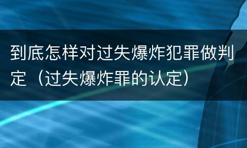 到底怎样对过失爆炸犯罪做判定（过失爆炸罪的认定）