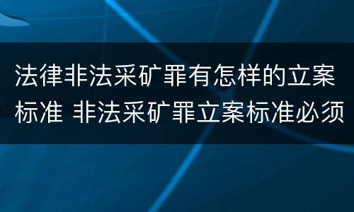 法律非法采矿罪有怎样的立案标准 非法采矿罪立案标准必须达到什么程度否则不予立案起诉