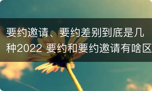 要约邀请、要约差别到底是几种2022 要约和要约邀请有啥区别