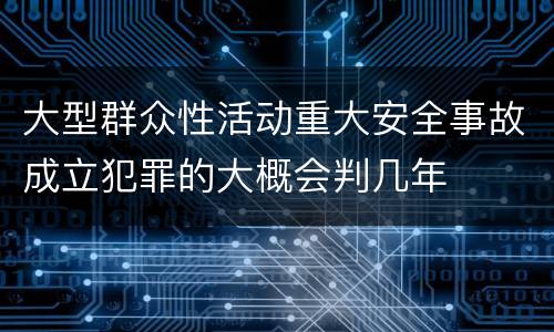 大型群众性活动重大安全事故成立犯罪的大概会判几年