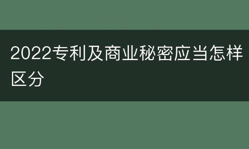 2022专利及商业秘密应当怎样区分