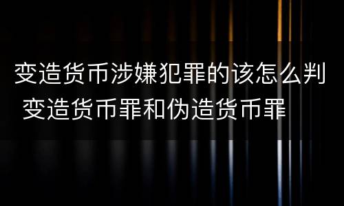 变造货币涉嫌犯罪的该怎么判 变造货币罪和伪造货币罪
