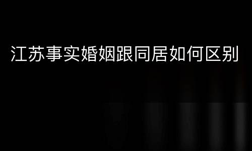 江苏事实婚姻跟同居如何区别