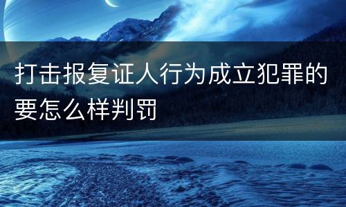 打击报复证人行为成立犯罪的要怎么样判罚