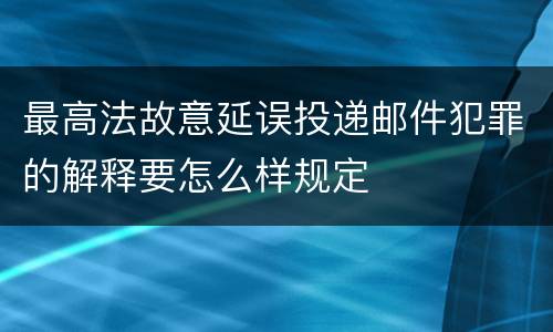 最高法故意延误投递邮件犯罪的解释要怎么样规定