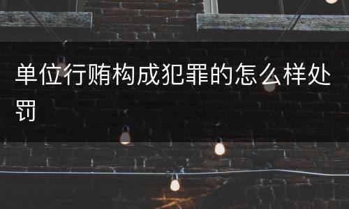 单位行贿构成犯罪的怎么样处罚