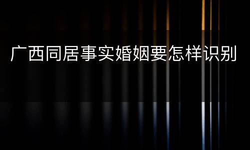 广西同居事实婚姻要怎样识别
