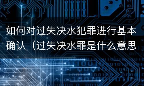 如何对过失决水犯罪进行基本确认(过失决水罪是什么意思)