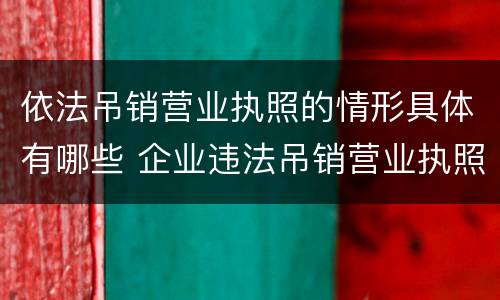 依法吊销营业执照的情形具体有哪些 企业违法吊销营业执照情形包括哪些
