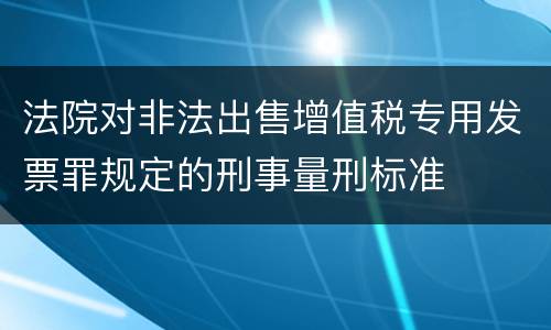法院对非法出售增值税专用发票罪规定的刑事量刑标准