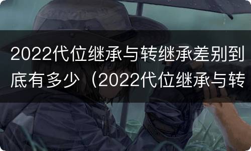 2022代位继承与转继承差别到底有多少（2022代位继承与转继承差别到底有多少个）