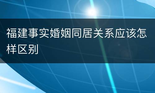 福建事实婚姻同居关系应该怎样区别