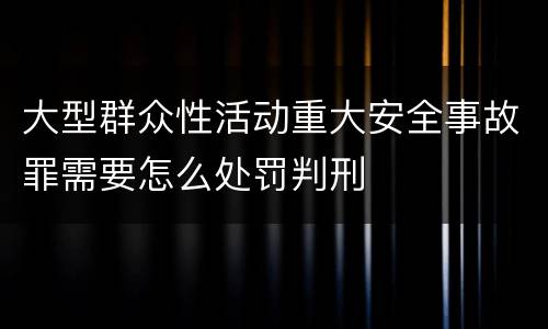 大型群众性活动重大安全事故罪需要怎么处罚判刑