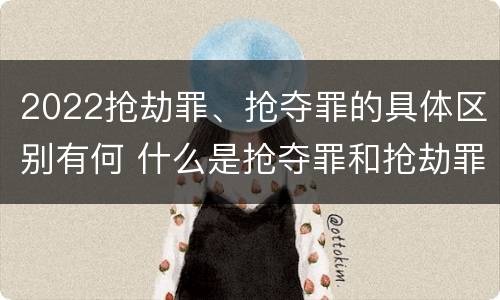 2022抢劫罪、抢夺罪的具体区别有何 什么是抢夺罪和抢劫罪的区别