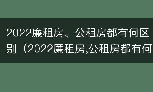 2022廉租房、公租房都有何区别（2022廉租房,公租房都有何区别呢）