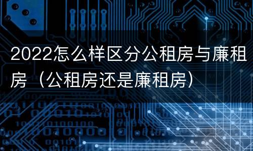 2022怎么样区分公租房与廉租房（公租房还是廉租房）