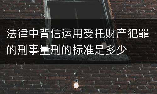 法律中背信运用受托财产犯罪的刑事量刑的标准是多少