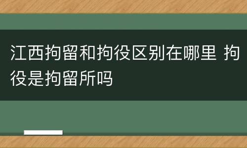 江西拘留和拘役区别在哪里 拘役是拘留所吗