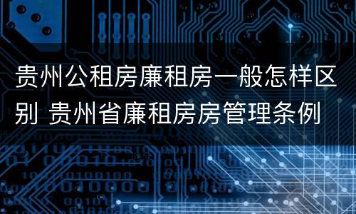 贵州公租房廉租房一般怎样区别 贵州省廉租房房管理条例