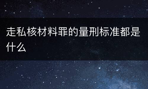走私核材料罪的量刑标准都是什么