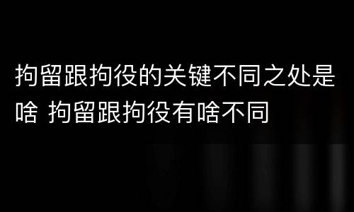 拘留跟拘役的关键不同之处是啥 拘留跟拘役有啥不同