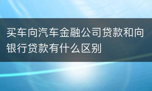 买车向汽车金融公司贷款和向银行贷款有什么区别