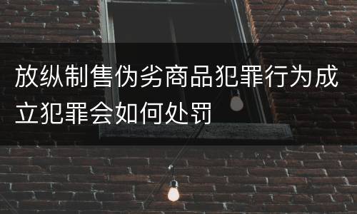 放纵制售伪劣商品犯罪行为成立犯罪会如何处罚