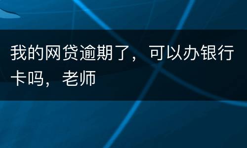 我的网贷逾期了，可以办银行卡吗，老师