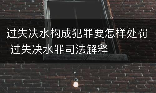 过失决水构成犯罪要怎样处罚 过失决水罪司法解释
