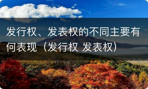 发行权、发表权的不同主要有何表现（发行权 发表权）