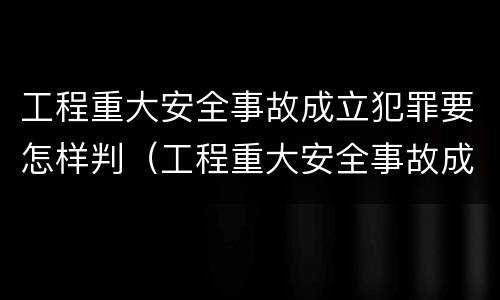 工程重大安全事故成立犯罪要怎样判（工程重大安全事故成立犯罪要怎样判定）