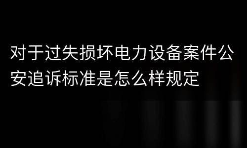 对于过失损坏电力设备案件公安追诉标准是怎么样规定