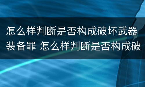 怎么样判断是否构成破坏武器装备罪 怎么样判断是否构成破坏武器装备罪呢