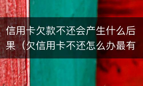 信用卡欠款不还会产生什么后果（欠信用卡不还怎么办最有效的方法）