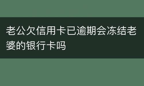 老公欠信用卡已逾期会冻结老婆的银行卡吗