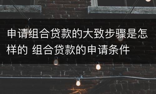 申请组合贷款的大致步骤是怎样的 组合贷款的申请条件