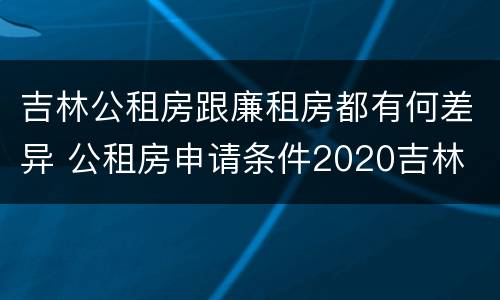 吉林公租房跟廉租房都有何差异 公租房申请条件2020吉林