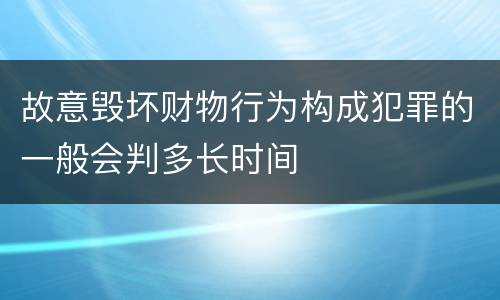 故意毁坏财物行为构成犯罪的一般会判多长时间