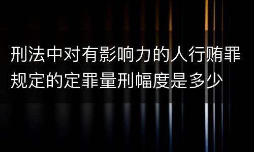 刑法中对有影响力的人行贿罪规定的定罪量刑幅度是多少