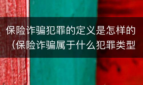 保险诈骗犯罪的定义是怎样的（保险诈骗属于什么犯罪类型）