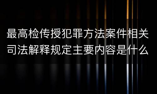 最高检传授犯罪方法案件相关司法解释规定主要内容是什么