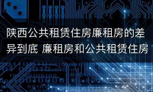 陕西公共租赁住房廉租房的差异到底 廉租房和公共租赁住房