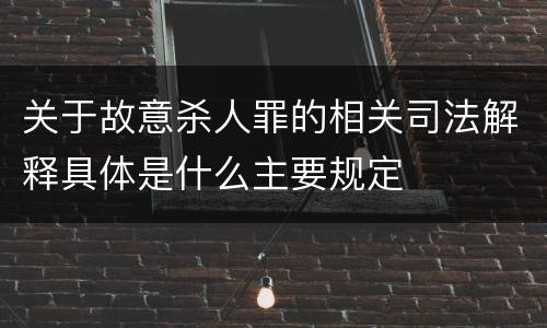 关于故意杀人罪的相关司法解释具体是什么主要规定